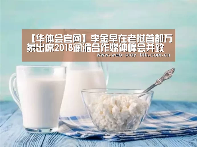 【华体会官网】李金早在老挝首都万象出席2018澜湄合作媒体峰会并致辞(图1) 华体会官方