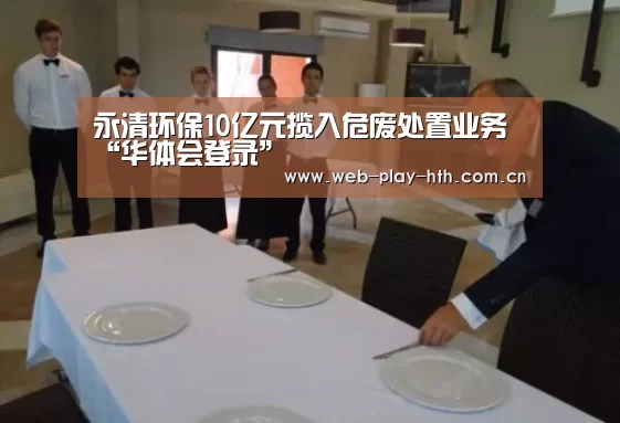 永清环保10亿元揽入危废处置业务“华体会登录”(图1) 华体会官方